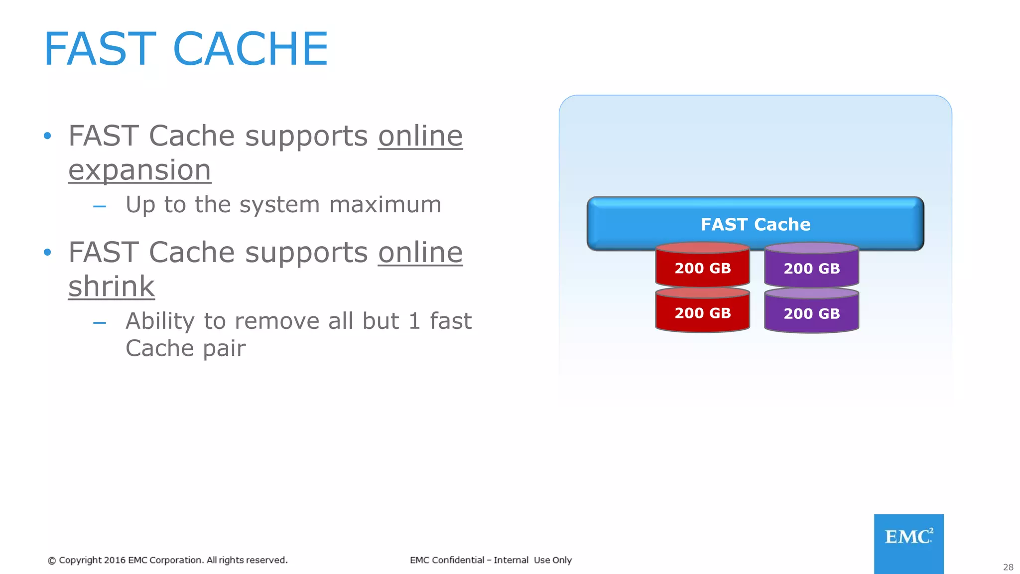 28
FAST CACHE
• FAST Cache supports online
expansion
– Up to the system maximum
• FAST Cache supports online
shrink
– Ability to remove all but 1 fast
Cache pair
FAST Cache
200 GB
200 GB
200 GB
200 GB
 