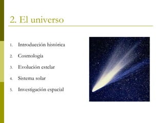 2. El universo 
1. Introducción histórica 
2. Cosmología 
3. Evolución estelar 
4. Sistema solar 
5. Investigación espacial 
 