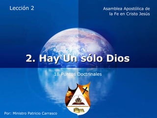 Lección 2                                         Asamblea Apostólica de
                                                        la Fe en Cristo Jesús




            2. Hay Un sólo Dios
                             18 Puntos Doctrinales




                                   Company
                                   LOGO
Por: Ministro Patricio Carrasco
 