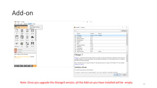 Add-on
10
Note: Once you upgrade the Orange3 version, all the Add-on you have installed will be empty
 