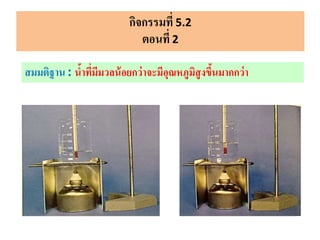 กิจกรรมที่ 5.2
ตอนที่ 2
สมมติฐาน : น้าที่มีมวลน้อยกว่าจะมีอุณหภูมิสูงขึ้นมากกว่า
 