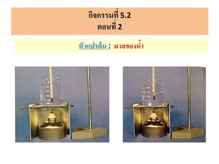 กิจกรรมที่ 5.2
ตอนที่ 2
ตัวแปรต้น : มวลของน้า
 