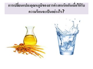 การเปลี่ยนแปลงอุณหภูมิของสารต่างชนนิดกันเมื่อได้รับ
ความร้อนจะเป็นอย่างไร?
 