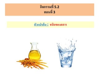 กิจกรรมที่ 5.2
ตอนที่ 3
ตัวแปรต้น : ชนิดของสสาร
 