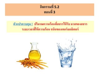 กิจกรรมที่ 5.2
ตอนที่ 3
ตัวแปรควบคุม: ปริมาณความร้อนที่สสารได้รับมวลของสสาร
ระยะเวลาที่ให้ความร้อน ชนิดของเทอร์มอมิเตอร์
 