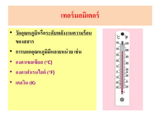 • วัดอุณหภูมิหรือระดับพลังงานความร้อน
ของสสาร
• การบอกอุณหภูมิมีหลายหน่วย เช่น
• องศาเซลเซียส (°C)
• องศาฟาเรนไฮต์ (°F)
• เคลวิน (K)
เทอร์มอมิเตอร์
 