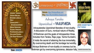 Advayataraka Upanishad liberates of non-duality,
A discussion of Guru, nondual nature of Reality,
Of Brahman and the goals of introspection three,
Includes from Taraka, Raja yoga, Tantra Kundalini,
It holds the secret of attaining the true immortality,
By overcoming death and the bondage but worldly,
Advaya Brahman of non-duality or oneness but be,
Brahman got by overcoming ignorance, delusion fully.
eBOOK:AMAZON *B&N*A
PPLE*GOOGLE
Book: AMAZON
Advaya Taraka
Upanishad –YAJUR VEDA
 