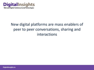New digital platforms are mass enablers of
peer to peer conversations, sharing and
interactions
 