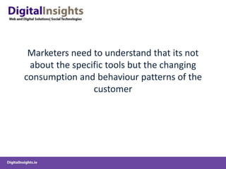 Marketers need to understand that its not
about the specific tools but the changing
consumption and behaviour patterns of the
customer
 