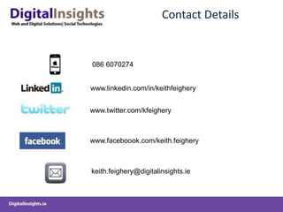 Contact Details
www.linkedin.com/in/keithfeighery
www.twitter.com/kfeighery
www.faceboook.com/keith.feighery
keith.feighery@digitalinsights.ie
086 6070274
 