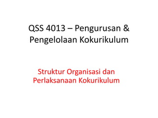 QSS 4013 – Pengurusan &
Pengelolaan Kokurikulum


  Struktur Organisasi dan
 Perlaksanaan Kokurikulum
 