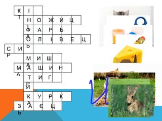 К І
Т
Н О Ж И Ц
І
Ф А Р Б
А
О Л І В Е Ц
Ь
С И
Р
М И Ш
А
М А Ш И Н
А
Т И Г
Р
И
К У Р К
А
З А Є Ц
Ь
 