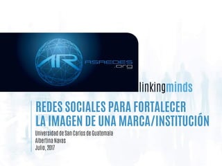 REDES SOCIALES PARA FORTALECER 
LA IMAGEN DE UNA MARCA/INSTITUCIÓN
Universidad de San Carlos de Guatemala
Albertina Navas
Julio, 2017
 