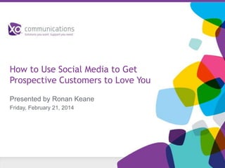 How to Use Social Media to Get
Prospective Customers to Love You
Presented by Ronan Keane
Friday, February 21, 2014

 