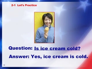 Question: ____________________ Is ice cream cold? 2-1  Let’s Practice Answer:   Yes, ice cream is cold. 
