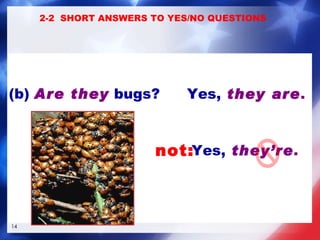   QUESTION   SHORT ANSWER (b)  Are they  bugs? Yes,   they are . Yes,   they’re . not: 2-2  SHORT ANSWERS TO YES/NO QUESTIONS 