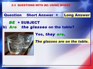 +  Long Answer Question Short Answer BE   +  SUBJECT (b)  Are  the glasses   on the table?  The glasses are on the table . Yes,  they  are .   2-3  QUESTIONS WITH  BE : USING  WHERE 