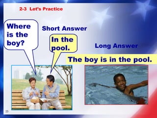 The boy is in the pool. Where is the boy? In the pool. Long   Answer 2-3  Let’s Practice Short Answer 