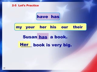 Susan ____   a book. _____ book is very big. Her has 2-5  Let’s Practice have  has my  your  her  his  our  their 