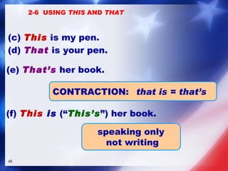 CONTRACTION:   that is = that’s   (e)  That’s  her book.  (d)  That  is your pen. (c)  This  is my pen. (f)  This   is  (“ This’s ”) her book.  speaking only not writing 2-6  USING  THIS  AND  THAT 