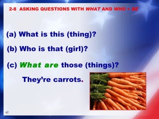 They’re carrots . (b) Who is that (girl)? (c)  What are  those (things)? 2-8  ASKING QUESTIONS WITH  WHAT  AND  WHO  +  BE (a) What is this (thing)? 