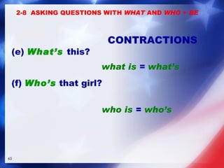 (e)  What’s   this? (f)  Who’s  that girl? CONTRACTIONS what is   =   what’s who is   =   who’s 2-8  ASKING QUESTIONS WITH  WHAT  AND  WHO  +  BE 