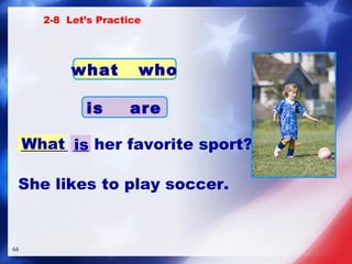 What ______ __ her favorite sport? She likes to play soccer. 2-8  Let’s Practice is what  who is  are 