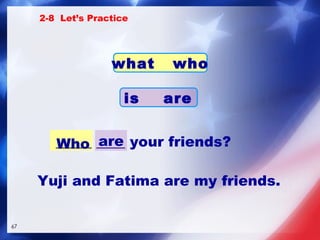 _____ ____ your friends? Who are Yuji and Fatima are my friends. 2-8  Let’s Practice what  who is  are 