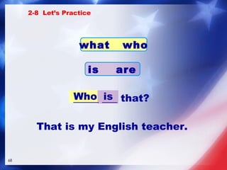 _____ ___ that? Who is 2-8  Let’s Practice what  who is  are That is my English teacher. 
