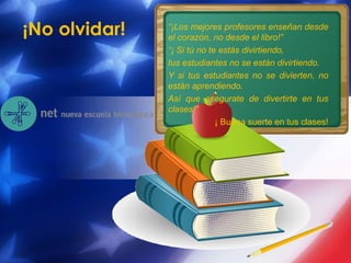 ¡No olvidar! “ ¡Los mejores profesores enseñan desde el corazón, no desde el libro!”   “ ¡ Si tú no te estás divirtiendo, tus estudiantes no se están divirtiendo.  Y si tus estudiantes no se divierten, no están aprendiendo. Así que asegurate de divertirte en tus clases!”   ¡ Buena suerte en tus clases! 