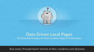 Data Driven Local Pages
The Essential Strategy for Multi Location Organic Performance
Russ Jones | Principal Search Scientist at Moz | russ@moz.com| @rjonesx
 