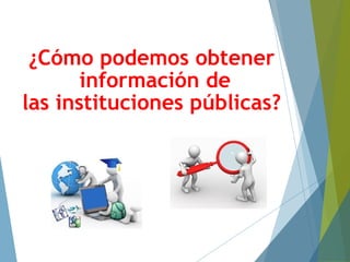 ¿Cómo podemos obtener
información de
las instituciones públicas?
 