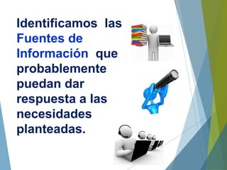 Identificamos las
Fuentes de
Información que
probablemente
puedan dar
respuesta a las
necesidades
planteadas.
 