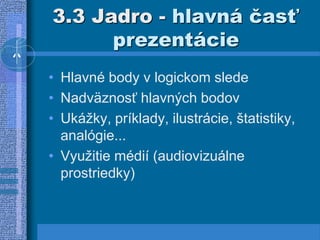3.3 Jadro - hlavná časť
prezentácie
• Hlavné body v logickom slede
• Nadväznosť hlavných bodov
• Ukážky, príklady, ilustrácie, štatistiky,
analógie...
• Využitie médií (audiovizuálne
prostriedky)
 