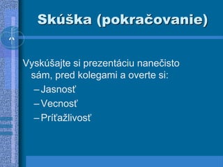 Skúška (pokračovanie)
Vyskúšajte si prezentáciu nanečisto
sám, pred kolegami a overte si:
–Jasnosť
–Vecnosť
–Príťažlivosť
 