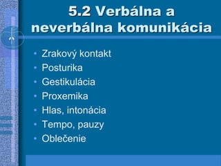5.2 Verbálna a
neverbálna komunikácia
• Zrakový kontakt
• Posturika
• Gestikulácia
• Proxemika
• Hlas, intonácia
• Tempo, pauzy
• Oblečenie
 