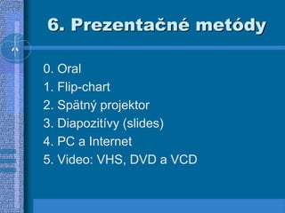6. Prezentačné metódy
0. Oral
1. Flip-chart
2. Spätný projektor
3. Diapozitívy (slides)
4. PC a Internet
5. Video: VHS, DVD a VCD
 