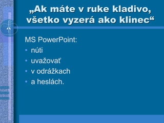 „Ak máte v ruke kladivo,
všetko vyzerá ako klinec“
MS PowerPoint:
• núti
• uvažovať
• v odrážkach
• a heslách.
 