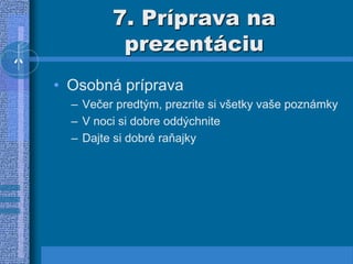 7. Príprava na
prezentáciu
• Osobná príprava
– Večer predtým, prezrite si všetky vaše poznámky
– V noci si dobre oddýchnite
– Dajte si dobré raňajky
 