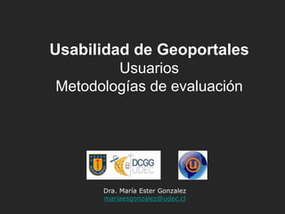 Dra. María Ester Gonzalez
mariaesgonzalez@udec.cl
Usabilidad de Geoportales
Usuarios
Metodologías de evaluación
 