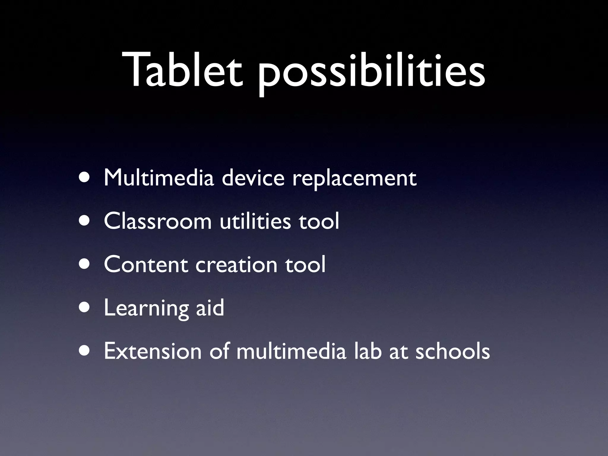 Tablet possibilities
• Multimedia device replacement
• Classroom utilities tool
• Content creation tool
• Learning aid
• Extension of multimedia lab at schools
 