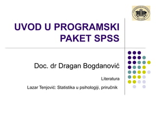 UVOD U PROGRAMSKI
        PAKET SPSS

     Doc. dr Dragan Bogdanović
                                           Literatura

  Lazar Tenjović: Statistika u psihologiji, priručnik
 