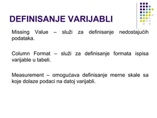 DEFINISANJE VARIJABLI
Missing Value   –   služi   za   definisanje   nedostajućih
podataka.

Column Format – služi za definisanje formata ispisa
varijable u tabeli.

Measurement – omogućava definisanje merne skale sa
koje dolaze podaci na datoj varijabli.
 