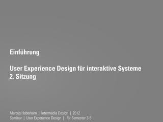 Einführung

User Experience Design für interaktive Systeme
2. Sitzung




Marcus Haberkorn | Intermedia Design | 2012
Seminar | User Experience Design | für Semester 3-5
 