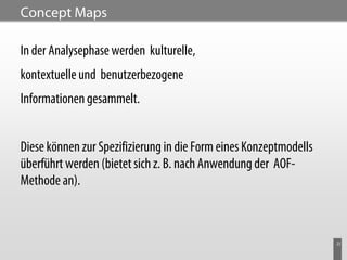 Concept Maps

In der Analysephase werden kulturelle,
kontextuelle und benutzerbezogene
Informationen gesammelt.


Diese können zur Spezifizierung in die Form eines Konzeptmodells
überführt werden (bietet sich z. B. nach Anwendung der AOF-
Methode an).



                                                                   23
 