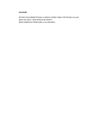 Conclusão
Ao fazer este trabalho ficamos a conhecer melhor sobre o Gil Vicente e as suas
obras tais como " Auto da Barca do Inferno".
Neste trabalho foi falado sobre a sua vida obras.
 