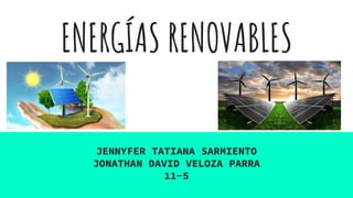 ENERGÍAS RENOVABLES
JENNYFER TATIANA SARMIENTO
JONATHAN DAVID VELOZA PARRA
11-5
 