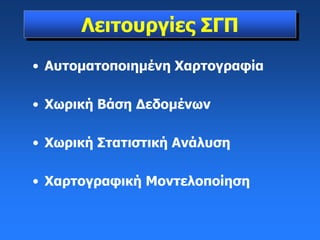 • Αυτοματοποιημένη Χαρτογραφία
• Χωρική Βάση Δεδομένων
• Χωρική Στατιστική Ανάλυση
• Χαρτογραφική Μοντελοποίηση
Λειτουργίες ΣΓΠ
 
