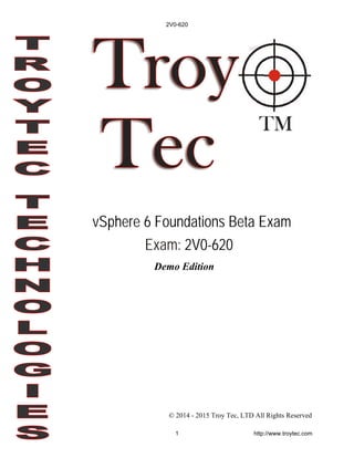 Demo Edition
© 2014 - 2015 Troy Tec, LTD All Rights Reserved
vSphere 6 Foundations Beta Exam
Exam: 2V0-620
2V0-620
1 http://www.troytec.com
 