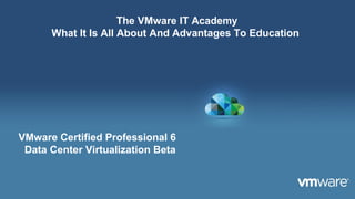 1
The VMware IT Academy
What It Is All About And Advantages To Education
VMware Certified Professional 6
Data Center Virtualization Beta
 